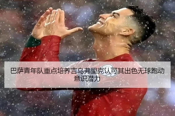 巴萨青年队重点培养吉乌弗里克认可其出色无球跑动意识潜力